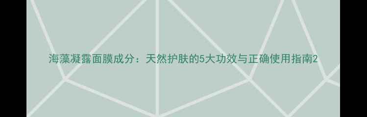 图片 海藻凝露面膜成分：天然护肤的5大功效与正确使用指南2
