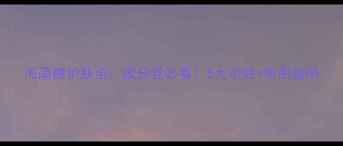 图片 海藻糖护肤全：成分党必看！5大功效+使用指南