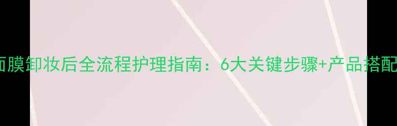 图片 海藻面膜卸妆后全流程护理指南：6大关键步骤+产品搭配方案1