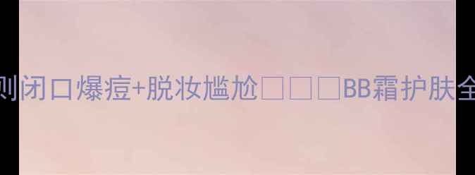 图片 涂BB霜后必须加1步！否则闭口爆痘+脱妆尴尬💥👩🦰BB霜护肤全攻略｜油皮干皮通吃✨2