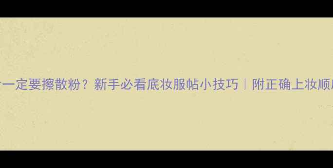 图片 涂完护肤品后一定要擦散粉？新手必看底妆服帖小技巧｜附正确上妆顺序+避雷指南2