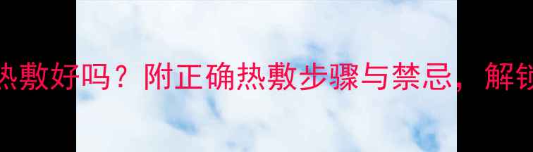 图片 涂完护肤品后热敷好吗？附正确热敷步骤与禁忌，解锁肌肤透亮秘密