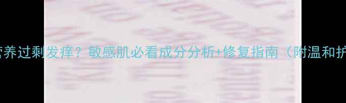 图片 涂护肤品营养过剩发痒？敏感肌必看成分分析+修复指南（附温和护肤清单）1