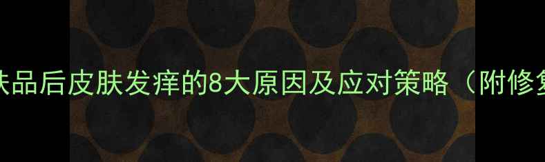 图片 涂抹护肤品后皮肤发痒的8大原因及应对策略（附修复指南）