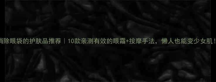 图片 消除眼袋的护肤品推荐｜10款亲测有效的眼霜+按摩手法，懒人也能变少女肌！