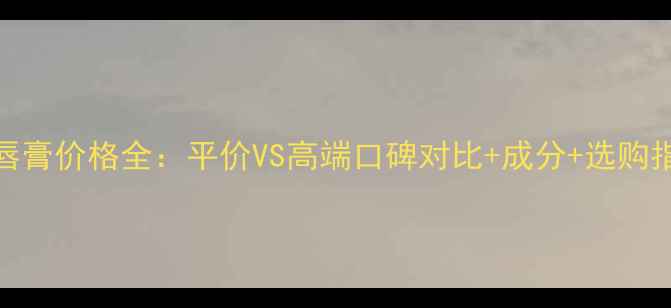 图片 润唇膏价格全：平价VS高端口碑对比+成分+选购指南