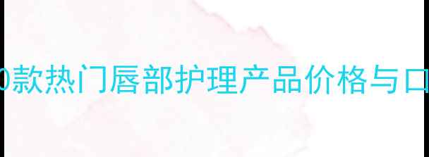 图片 润唇膏性价比排行榜：10款热门唇部护理产品价格与口碑对比（附购买指南）1