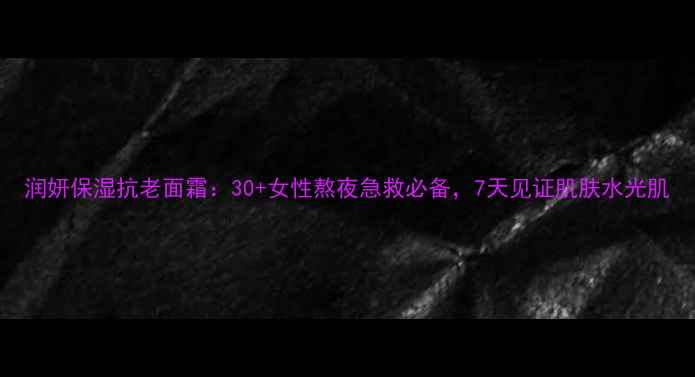 图片 润妍保湿抗老面霜：30+女性熬夜急救必备，7天见证肌肤水光肌