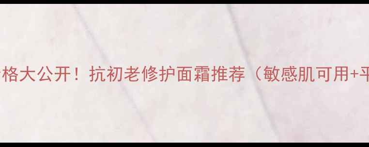 图片 润新肌乳价格大公开！抗初老修护面霜推荐（敏感肌可用+平价替代）1