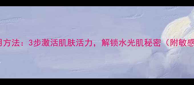 图片 液体面膜的正确使用方法：3步激活肌肤活力，解锁水光肌秘密（附敏感肌油皮专属方案）1