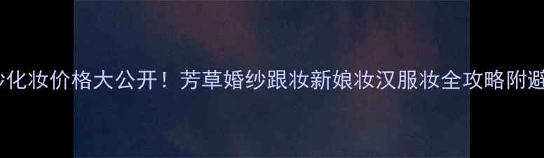 图片 淄博婚纱化妆价格大公开！芳草婚纱跟妆新娘妆汉服妆全攻略附避坑指南1