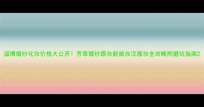 图片 淄博婚纱化妆价格大公开！芳草婚纱跟妆新娘妆汉服妆全攻略附避坑指南2