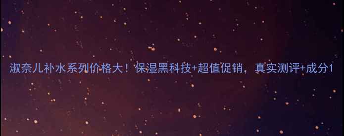 图片 淑奈儿补水系列价格大！保湿黑科技+超值促销，真实测评+成分1