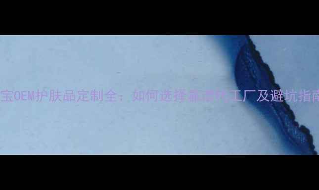 图片 淘宝OEM护肤品定制全：如何选择靠谱代工厂及避坑指南2