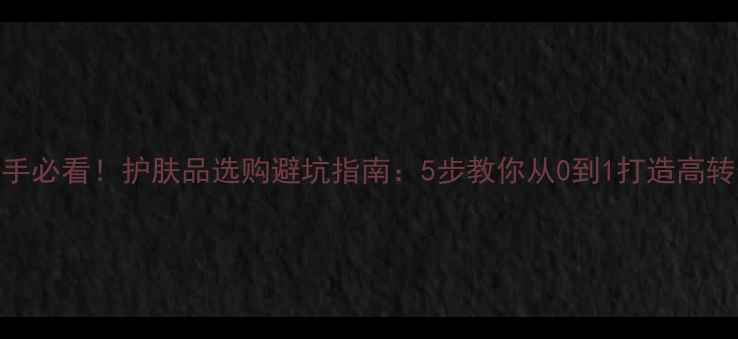 图片 淘宝新手必看！护肤品选购避坑指南：5步教你从0到1打造高转化店铺