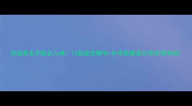 图片 淡斑草本护肤必入榜！10款国货精华+外用面膜成分党亲测有效1