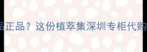 图片 深圳哪里买植萃集护肤品正品？这份植萃集深圳专柜代购线上渠道全攻略来了！1