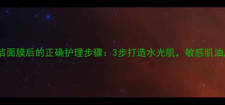 图片 深层清洁面膜后的正确护理步骤：3步打造水光肌，敏感肌油皮必看2