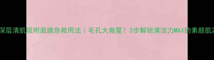 图片 深层清肌吸附面膜急救用法｜毛孔大救星！3步解锁清洁力MAX的素颜肌2