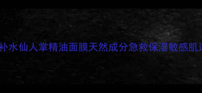 图片 深层补水仙人掌精油面膜天然成分急救保湿敏感肌适用1