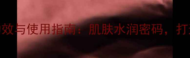 图片 深层补水面膜的功效与使用指南：肌肤水润密码，打造水光肌必备攻略