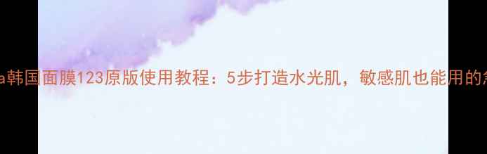 图片 深度Aqua韩国面膜123原版使用教程：5步打造水光肌，敏感肌也能用的急救方案