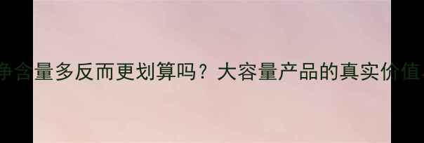 图片 深度护肤品净含量多反而更划算吗？大容量产品的真实价值与选购指南1