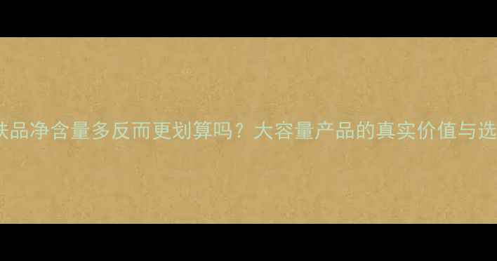 图片 深度护肤品净含量多反而更划算吗？大容量产品的真实价值与选购指南2