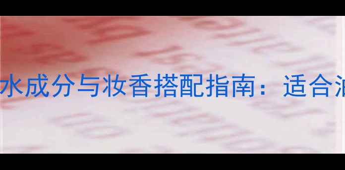 图片 深度测评STARTOFLIVE香水成分与妆香搭配指南：适合油皮混油干皮的香氛公式