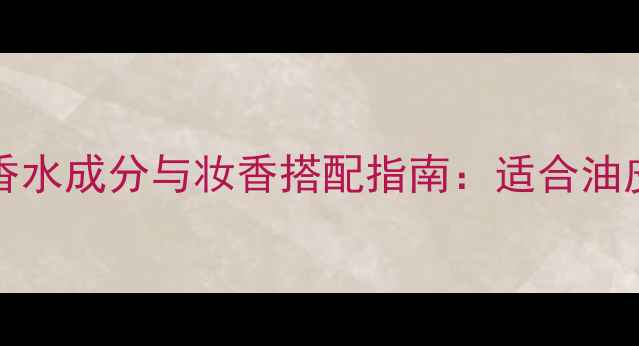 图片 深度测评STARTOFLIVE香水成分与妆香搭配指南：适合油皮混油干皮的香氛公式2