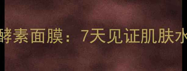 图片 深度测评丰盈补水植物酵素面膜：7天见证肌肤水润透亮，成分党必看！