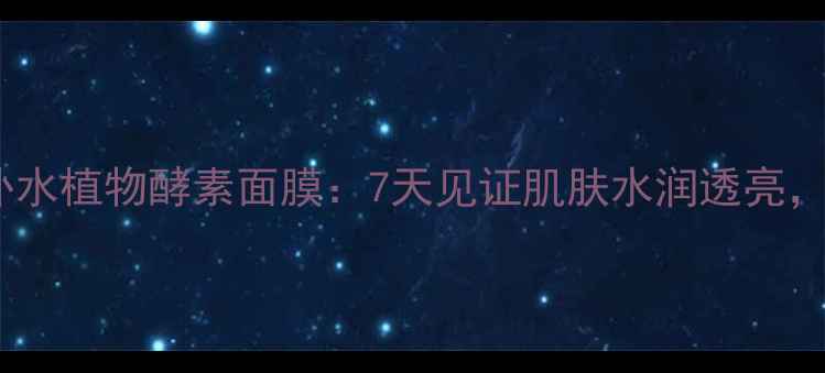 图片 深度测评丰盈补水植物酵素面膜：7天见证肌肤水润透亮，成分党必看！1