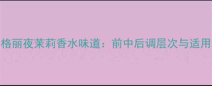 图片 深度测评宝格丽夜茉莉香水味道：前中后调层次与适用场景全指南