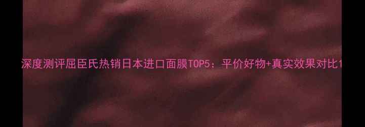 图片 深度测评屈臣氏热销日本进口面膜TOP5：平价好物+真实效果对比1