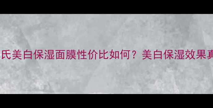 图片 深度测评屈臣氏美白保湿面膜性价比如何？美白保湿效果真实反馈+成分