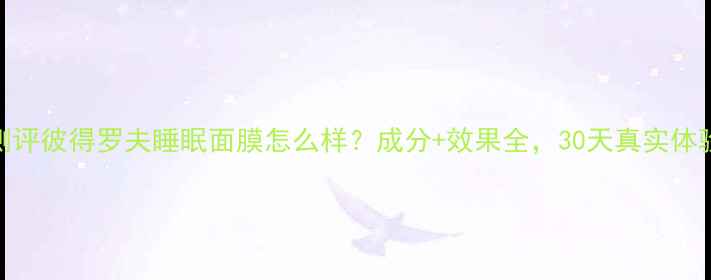 图片 深度测评彼得罗夫睡眠面膜怎么样？成分+效果全，30天真实体验报告