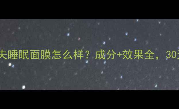 图片 深度测评彼得罗夫睡眠面膜怎么样？成分+效果全，30天真实体验报告1