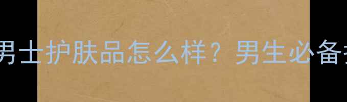 图片 深度测评怡臻男士护肤品怎么样？男生必备护肤清单+成分