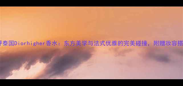 图片 深度测评泰国Diorhigher香水：东方美学与法式优雅的完美碰撞，附赠妆容搭配秘籍2