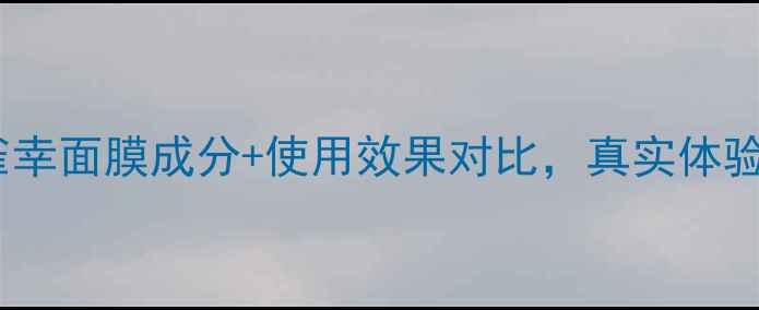 图片 深度测评百雀羚小雀幸面膜成分+使用效果对比，真实体验告诉你值不值得！2