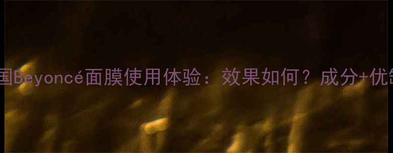 图片 深度测评韩国Beyoncé面膜使用体验：效果如何？成分+优缺点全公开1