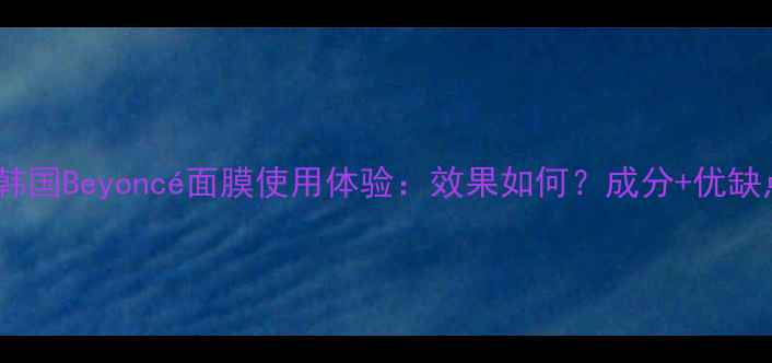 图片 深度测评韩国Beyoncé面膜使用体验：效果如何？成分+优缺点全公开2