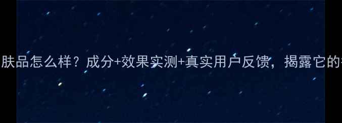 图片 深海之蓝护肤品怎么样？成分+效果实测+真实用户反馈，揭露它的护肤秘密！