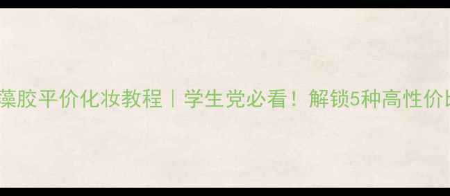 图片 深海之谜海藻胶平价化妆教程｜学生党必看！解锁5种高性价比护肤用法1