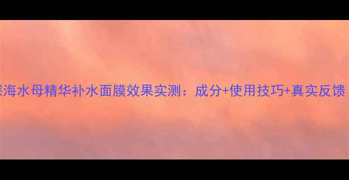 图片 深海水母精华补水面膜效果实测：成分+使用技巧+真实反馈！