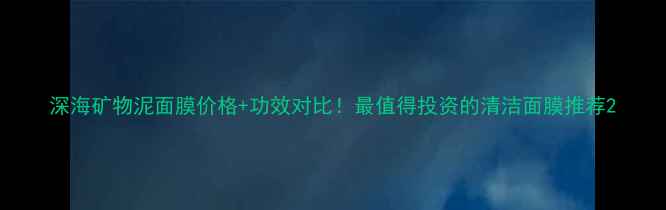 图片 深海矿物泥面膜价格+功效对比！最值得投资的清洁面膜推荐2