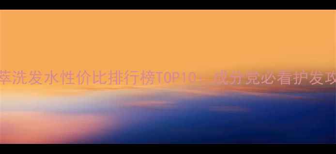 图片 淳萃洗发水性价比排行榜TOP10：成分党必看护发攻略