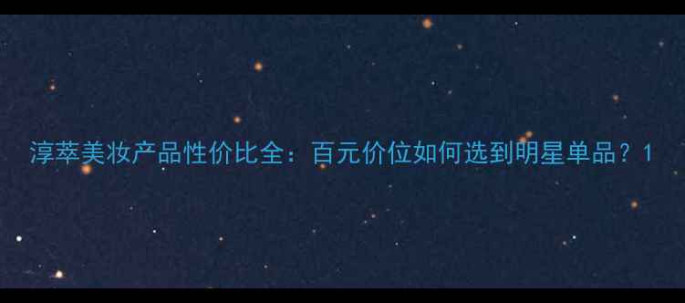 图片 淳萃美妆产品性价比全：百元价位如何选到明星单品？1