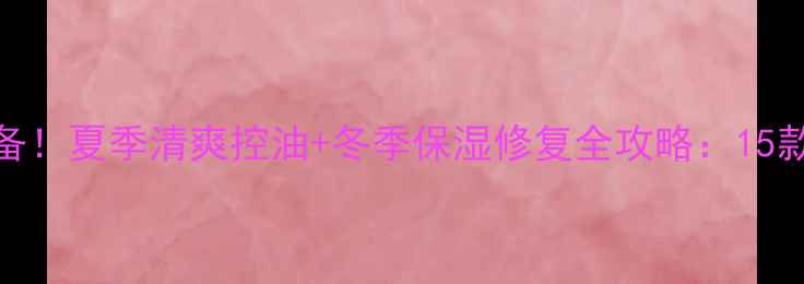 图片 混合偏干皮必备！夏季清爽控油+冬季保湿修复全攻略：15款明星产品实测