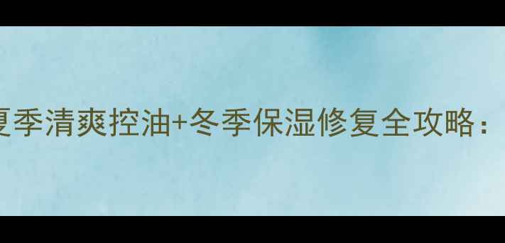 图片 混合偏干皮必备！夏季清爽控油+冬季保湿修复全攻略：15款明星产品实测1